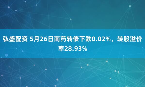 弘盛配资 5月26日南药转债下跌0.02%，转股溢价率28.93%