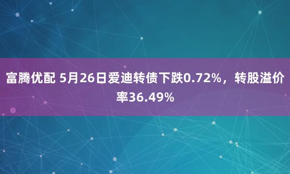 富腾优配 5月26日爱迪转债下跌0.72%，转股溢价率36.49%