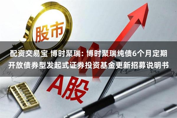 配资交易宝 博时聚瑞: 博时聚瑞纯债6个月定期开放债券型发起式证券投资基金更新招募说明书
