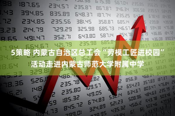 5策略 内蒙古自治区总工会“劳模工匠进校园”活动走进内蒙古师范大学附属中学