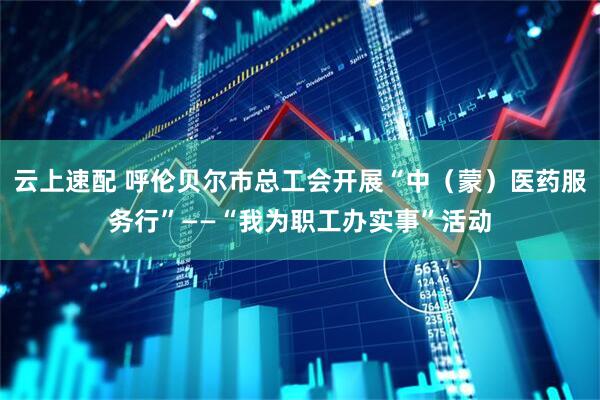 云上速配 呼伦贝尔市总工会开展“中（蒙）医药服务行”——“我为职工办实事”活动