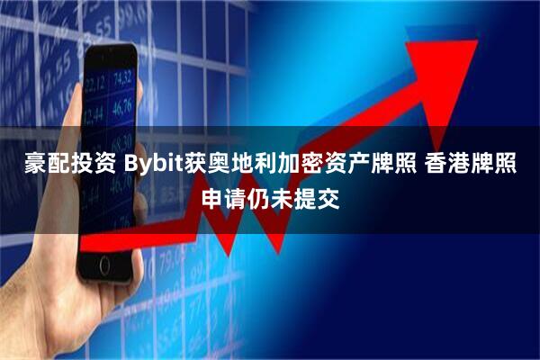 豪配投资 Bybit获奥地利加密资产牌照 香港牌照申请仍未提交