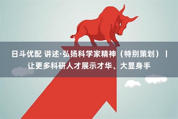 日斗优配 讲述·弘扬科学家精神（特别策划）丨让更多科研人才展示才华、大显身手