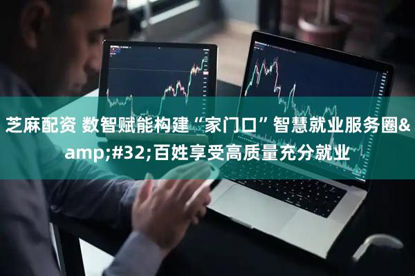 芝麻配资 数智赋能构建“家门口”智慧就业服务圈&#32;百姓享受高质量充分就业