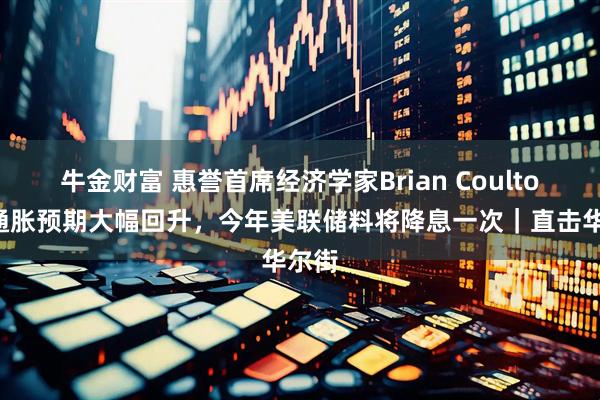 牛金财富 惠誉首席经济学家Brian Coulton：通胀预期大幅回升，今年美联储料将降息一次｜直击华尔街