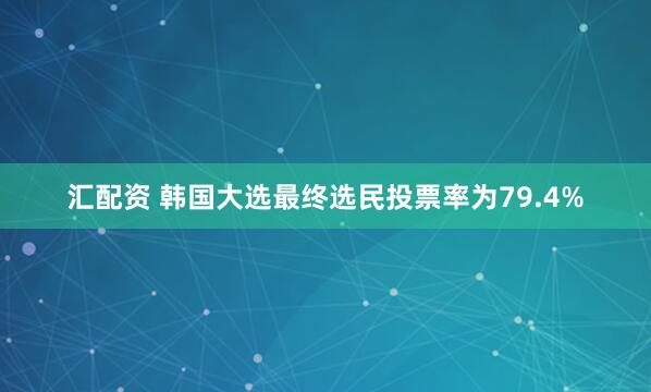 汇配资 韩国大选最终选民投票率为79.4%