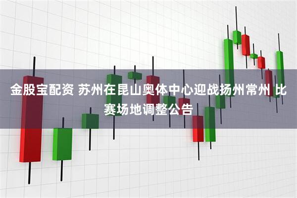 金股宝配资 苏州在昆山奥体中心迎战扬州常州 比赛场地调整公告
