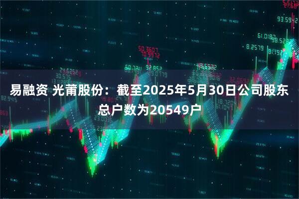 易融资 光莆股份：截至2025年5月30日公司股东总户数为20549户