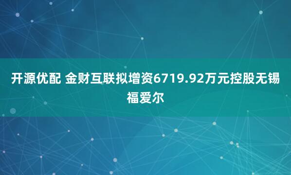 开源优配 金财互联拟增资6719.92万元控股无锡福爱尔