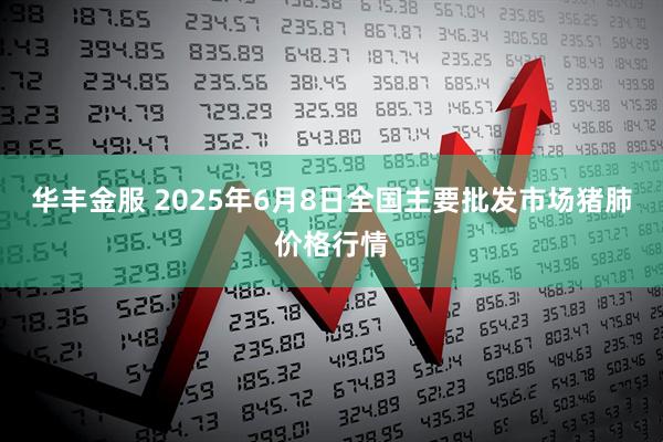 华丰金服 2025年6月8日全国主要批发市场猪肺价格行情