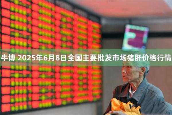 牛博 2025年6月8日全国主要批发市场猪肝价格行情