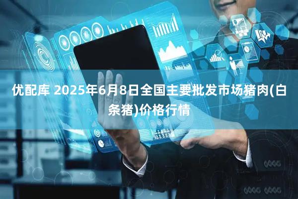 优配库 2025年6月8日全国主要批发市场猪肉(白条猪)价格行情