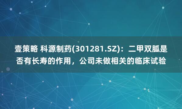 壹策略 科源制药(301281.SZ)：二甲双胍是否有长寿的作用，公司未做相关的临床试验