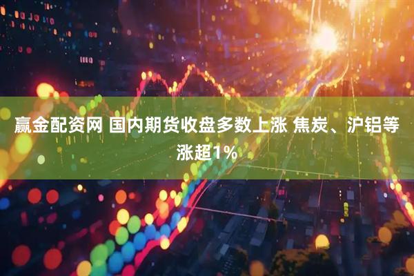 赢金配资网 国内期货收盘多数上涨 焦炭、沪铝等涨超1%