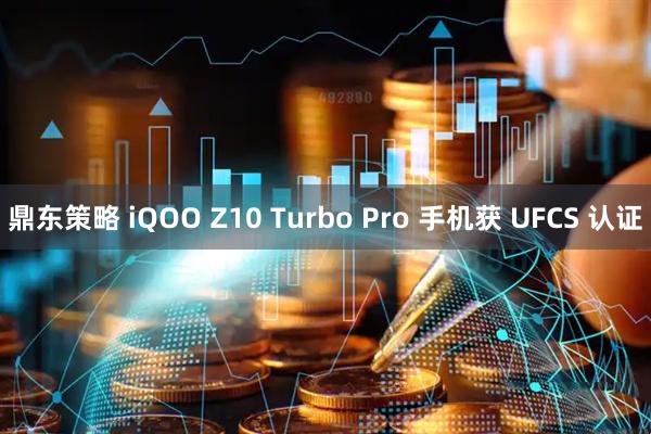 鼎东策略 iQOO Z10 Turbo Pro 手机获 UFCS 认证