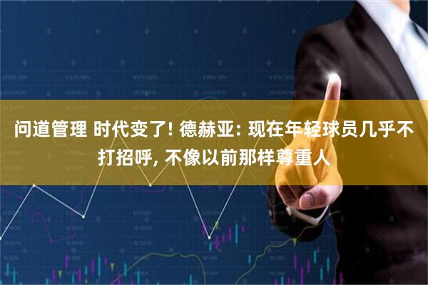 问道管理 时代变了! 德赫亚: 现在年轻球员几乎不打招呼, 不像以前那样尊重人