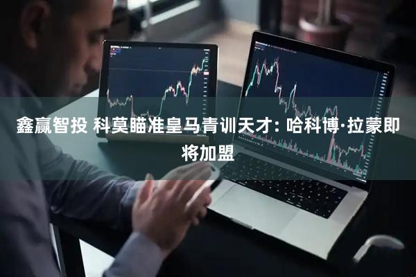 鑫赢智投 科莫瞄准皇马青训天才: 哈科博·拉蒙即将加盟