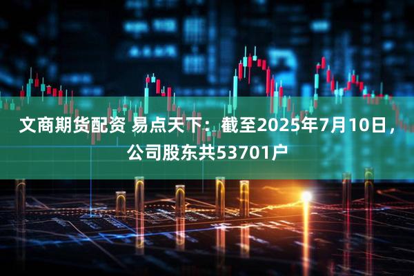 文商期货配资 易点天下：截至2025年7月10日，公司股东共53701户