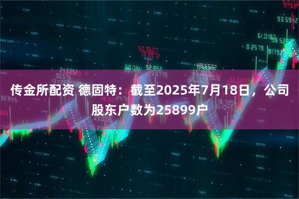 传金所配资 德固特：截至2025年7月18日，公司股东户数为25899户