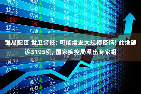 银易配资 世卫警报: 可能爆发大规模疫情! 此地确诊3195例, 国家疾控局派出专家组
