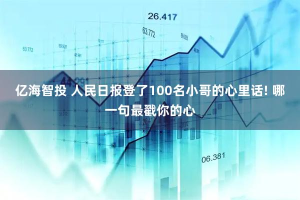 亿海智投 人民日报登了100名小哥的心里话! 哪一句最戳你的心
