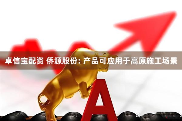 卓信宝配资 侨源股份: 产品可应用于高原施工场景