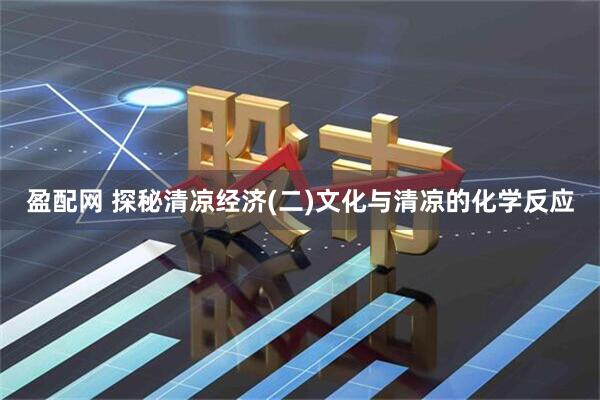 盈配网 探秘清凉经济(二)文化与清凉的化学反应