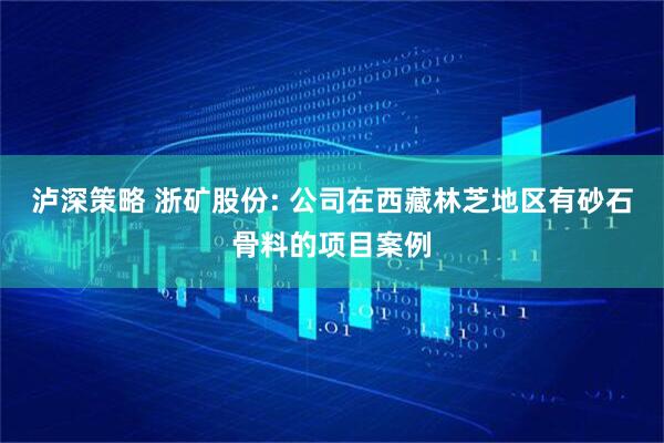 泸深策略 浙矿股份: 公司在西藏林芝地区有砂石骨料的项目案例