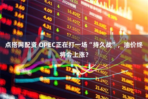 点搭网配资 OPEC正在打一场“持久战”，油价终将会上涨？