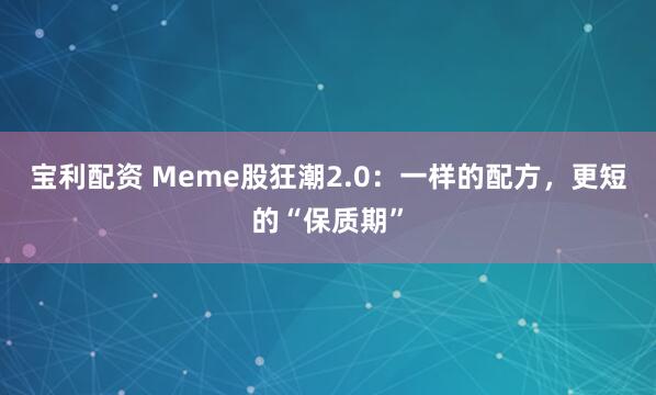 宝利配资 Meme股狂潮2.0：一样的配方，更短的“保质期”