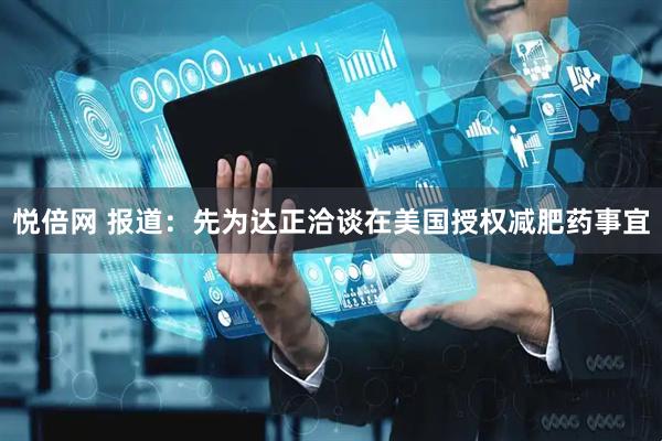 悦倍网 报道：先为达正洽谈在美国授权减肥药事宜