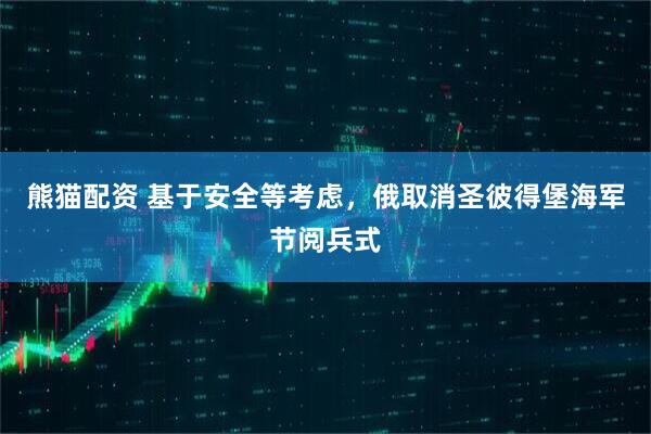 熊猫配资 基于安全等考虑，俄取消圣彼得堡海军节阅兵式
