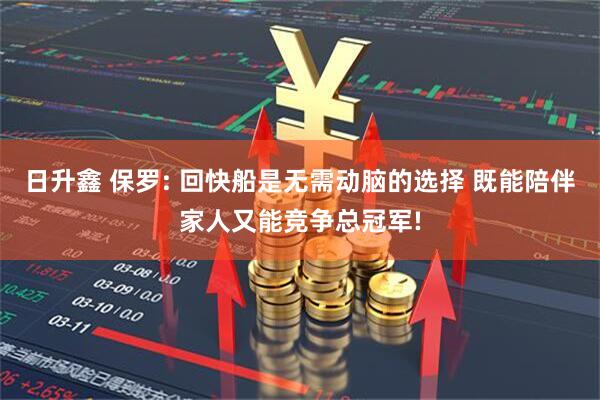 日升鑫 保罗: 回快船是无需动脑的选择 既能陪伴家人又能竞争总冠军!