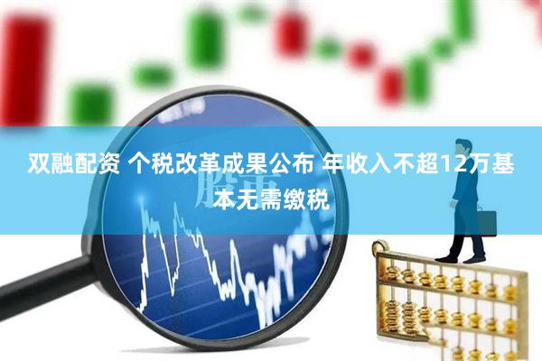 双融配资 个税改革成果公布 年收入不超12万基本无需缴税
