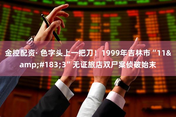金控配资· 色字头上一把刀！1999年吉林市“11&#183;3”无证旅店双尸案侦破始末