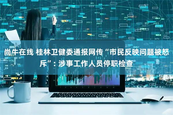 尚牛在线 桂林卫健委通报网传“市民反映问题被怒斥”: 涉事工作人员停职检查