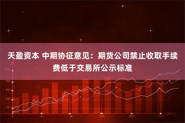 天盈资本 中期协征意见：期货公司禁止收取手续费低于交易所公示标准