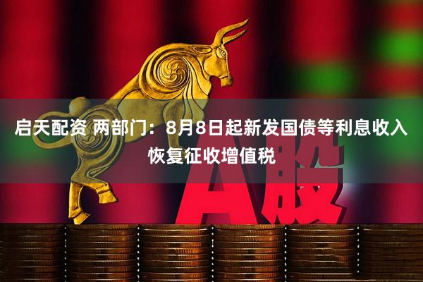 启天配资 两部门：8月8日起新发国债等利息收入恢复征收增值税