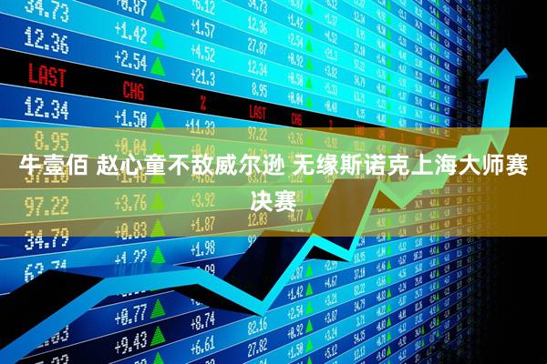 牛壹佰 赵心童不敌威尔逊 无缘斯诺克上海大师赛决赛
