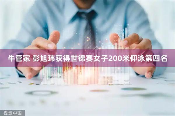 牛管家 彭旭玮获得世锦赛女子200米仰泳第四名
