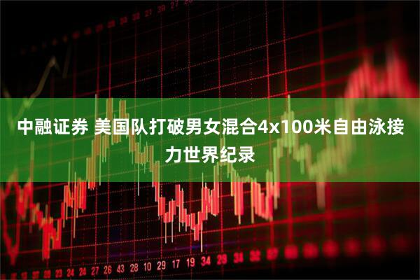 中融证券 美国队打破男女混合4x100米自由泳接力世界纪录