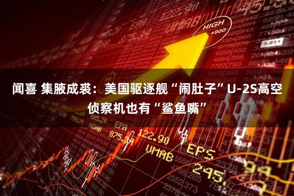 闻喜 集腋成裘：美国驱逐舰“闹肚子”U-2S高空侦察机也有“鲨鱼嘴”