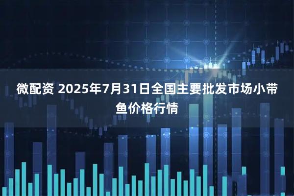 微配资 2025年7月31日全国主要批发市场小带鱼价格行情