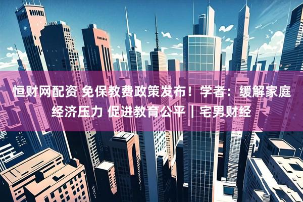 恒财网配资 免保教费政策发布！学者：缓解家庭经济压力 促进教育公平｜宅男财经
