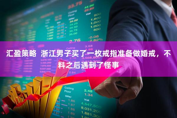 汇盈策略  浙江男子买了一枚戒指准备做婚戒，不料之后遇到了怪事