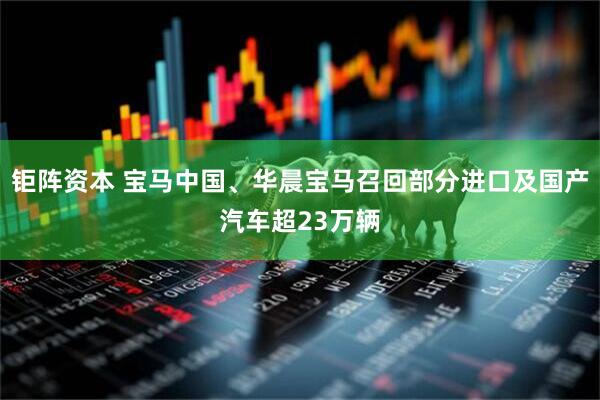 钜阵资本 宝马中国、华晨宝马召回部分进口及国产汽车超23万辆