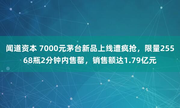 闻道资本 7000元茅台新品上线遭疯抢，限量25568瓶2分钟内售罄，销售额达1.79亿元