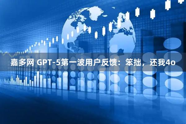 嘉多网 GPT-5第一波用户反馈：笨拙，还我4o