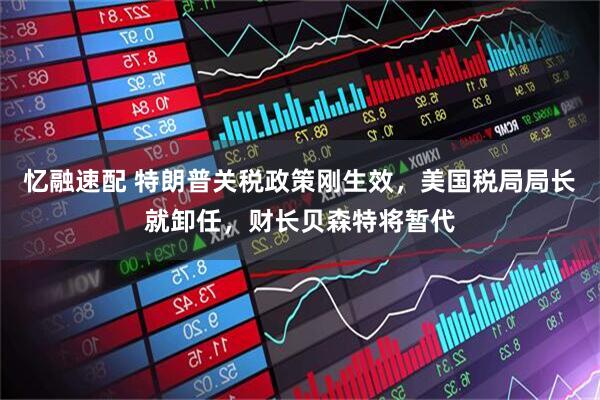 忆融速配 特朗普关税政策刚生效，美国税局局长就卸任，财长贝森特将暂代