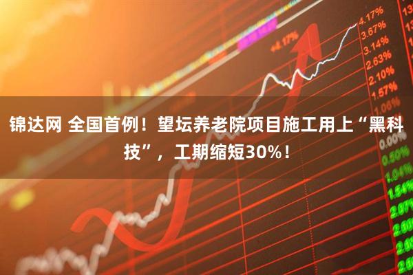 锦达网 全国首例！望坛养老院项目施工用上“黑科技”，工期缩短30%！